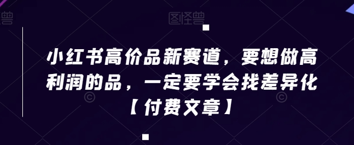 图片[1]-小红书高价品新赛道，要想做高利润的品，一定要学会找差异化【付费文章】-晓月资源网