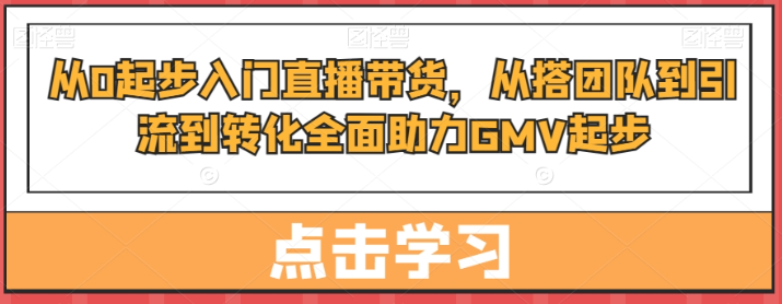 图片[1]-从0起步入门直播带货，​从搭团队到引流到转化全面助力GMV起步-晓月资源网