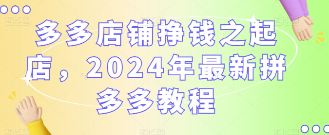 图片[1]-多多店铺挣钱之起店，2024年最新拼多多教程-晓月资源网