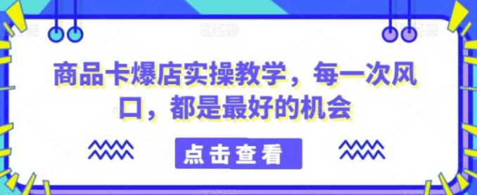 图片[1]-商品卡爆店实操教学，每一次风口，都是最好的机会-晓月资源网