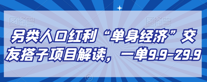 图片[1]-另类人口红利“单身经济”交友搭子项目解读，一单9.9-29.9【揭秘】-晓月资源网