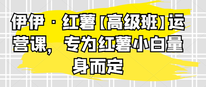 图片[1]-伊伊·红薯【高级班】运营课，专为红薯小白量身而定-晓月资源网