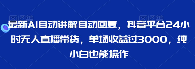 图片[1]-最新AI自动讲解自动回复，抖音平台24小时无人直播带货，单场收益过3000，纯小白也能操作【揭秘】-晓月资源网