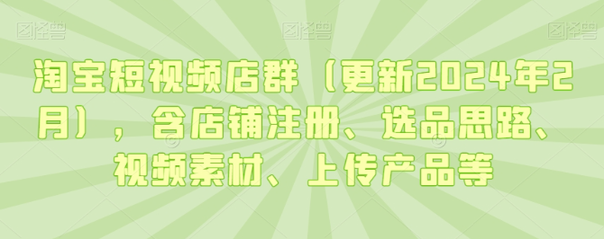 图片[1]-淘宝短视频店群（更新2024年2月），含店铺注册、选品思路、视频素材、上传产品等-晓月资源网