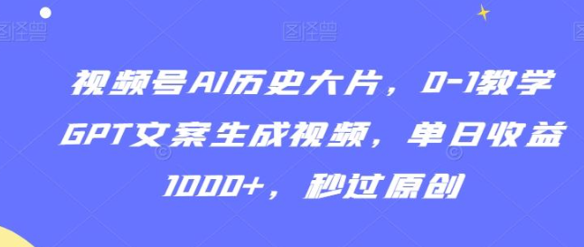 图片[1]-视频号AI历史大片，0-1教学GPT文案生成视频，单日收益1000+，秒过原创【揭秘】_教学-晓月资源网