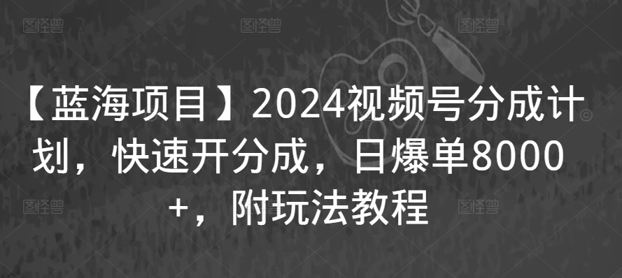 【蓝海项目】2024视频号分成计划，快速开分成，日爆单8000 ，附玩法教程