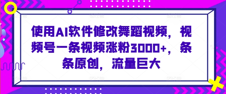 使用AI软件修改舞蹈视频，视频号一条视频涨粉3000 ，条条原创，流量巨大【揭秘】