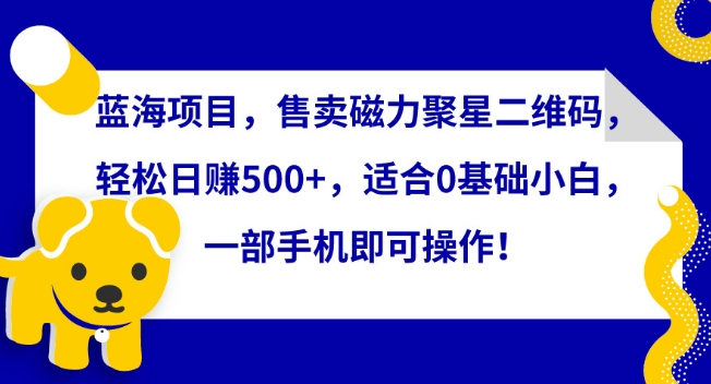 蓝海项目，售卖磁力聚星二维码，轻松日赚500 ，适合0基础小白，一部手机即可操作【揭秘】