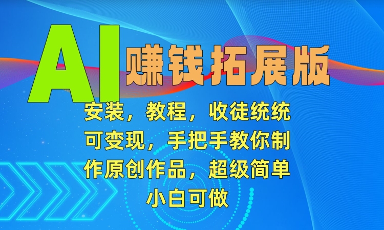 AI赚钱拓展版，安装，教程，收徒统统可变现，手把手教你制作原创作品，超级简单，小白可做【揭秘】