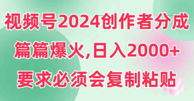 视频号2024创作者分成，片片爆火，要求必须会复制粘贴，日入2000 _实操