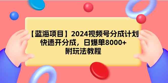 【蓝海项目】2024视频号分成计划，快速开分成，日爆单8000 ，附玩法教程_项目