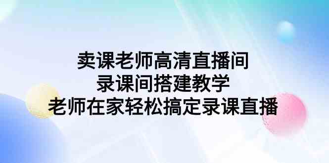 卖课老师高清直播间 录课间搭建教学，老师在家轻松搞定录课直播_技巧