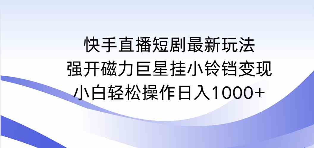 快手直播短剧最新玩法，强开磁力巨星挂小铃铛变现，小白轻松操作日入1000 _课程