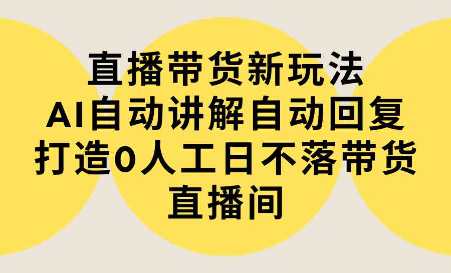 直播带货新玩法，AI自动讲解自动回复 打造0人工日不落带货直播间-教程 软件_课程