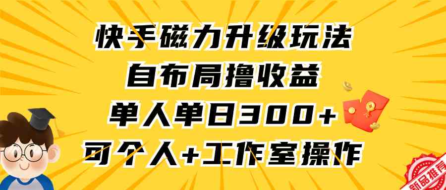 （9368期）快手磁力升级玩法，自布局撸收益，单人单日300 ，个人工作室均可操作