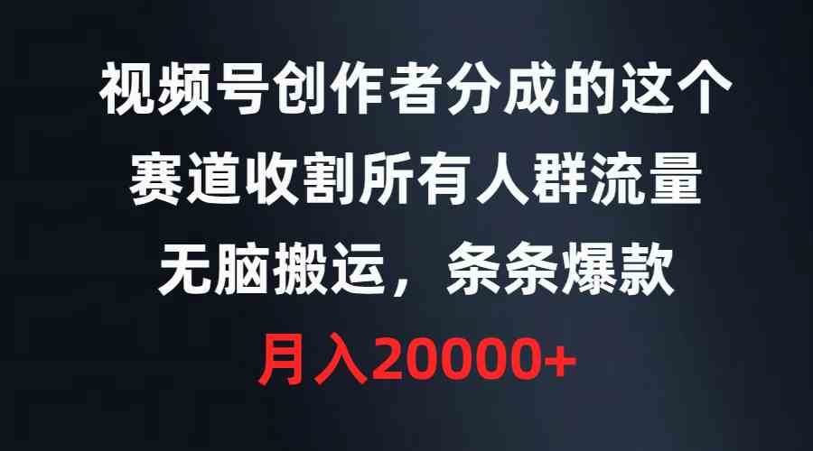 （9406期）视频号创作者分成的这个赛道，收割所有人群流量，无脑搬运，条条爆款，月入20000 