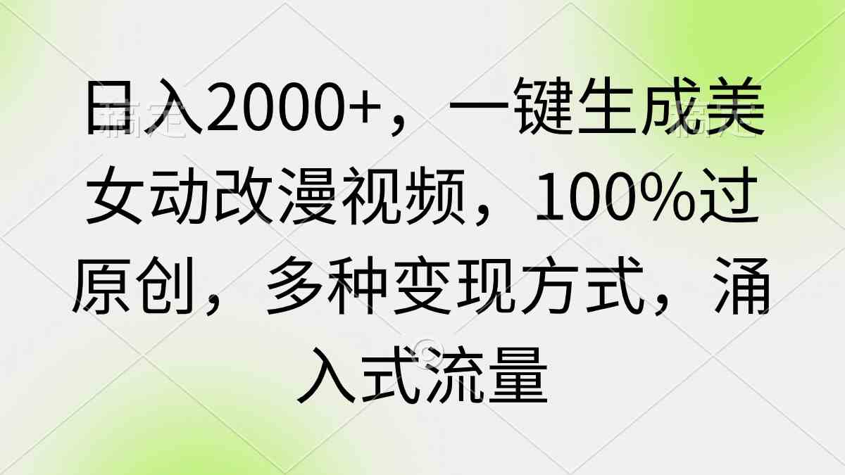 （9415期）日入2000 ，一键生成美女动改漫视频，100%过原创，多种变现方式 涌入式流量