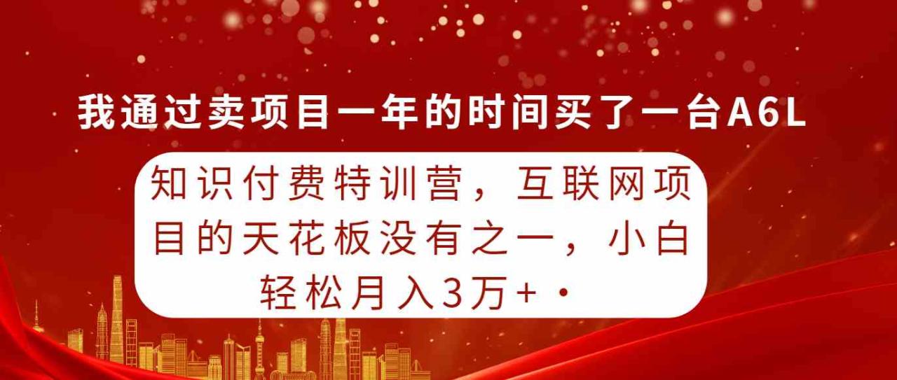 （9469期）知识付费特训营，互联网项目的天花板，没有之一，小白轻轻松松月入三万 