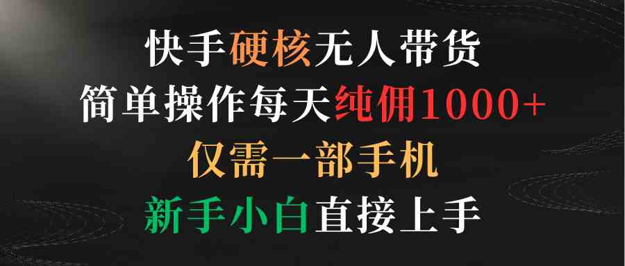 （9475期）快手硬核无人带货，简单操作每天纯佣1000 ,仅需一部手机，新手小白直接上手