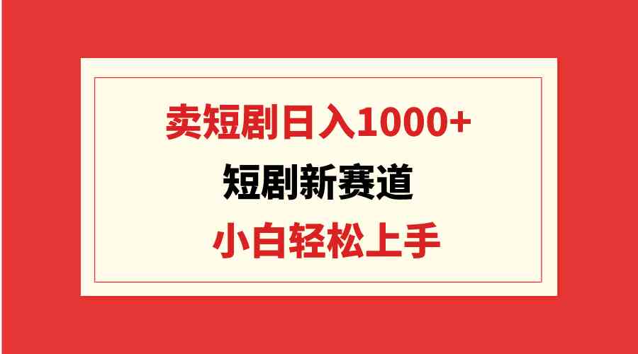 （9467期）短剧新赛道：卖短剧日入1000 ，小白轻松上手，可批量