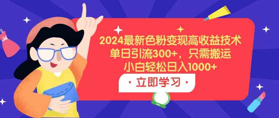 （9480期）2024最新色粉变现高收益技术，单日引流300 ，只需搬运，小白轻松日入1000 