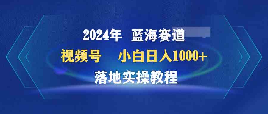 （9515期）2024年蓝海赛道 视频号 小白日入1000  落地实操教程