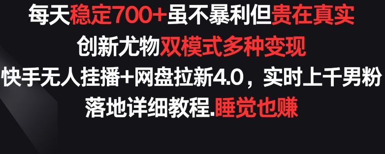 每天稳定700 ，收益不高但贵在真实，创新尤物双模式多渠种变现，快手无人挂播 网盘拉新4.0【揭秘】