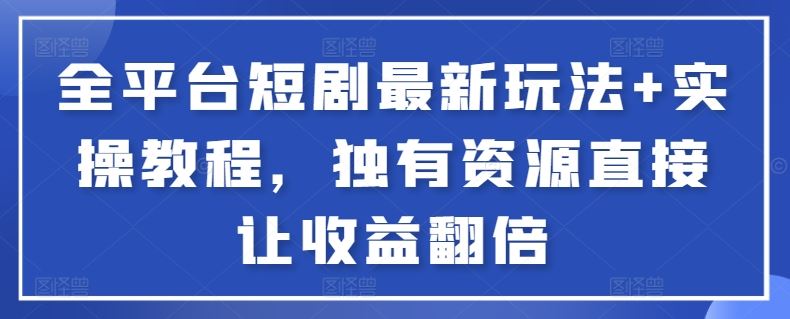 全平台短剧最新玩法 实操教程，独有资源直接让收益翻倍【揭秘】