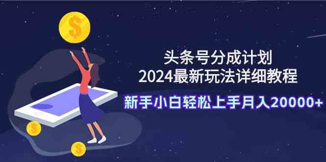 （9530期）头条号分成计划：2024最新玩法详细教程，新手小白轻松上手月入20000 