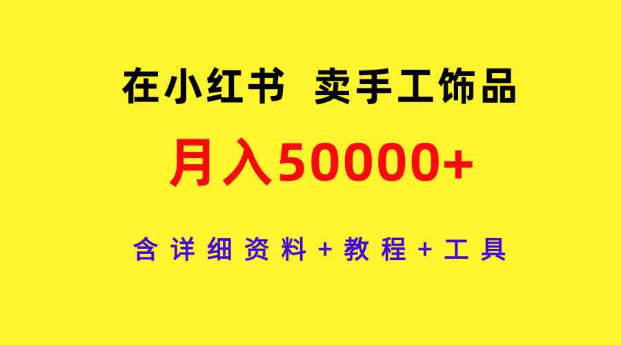 （9585期）在小红书卖手工饰品，月入50000 ，含详细资料 教程 工具