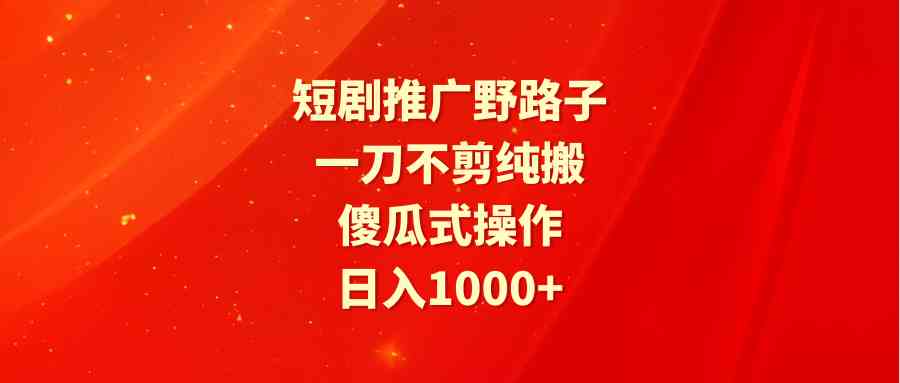 （9586期）短剧推广野路子，一刀不剪纯搬运，傻瓜式操作，日入1000 