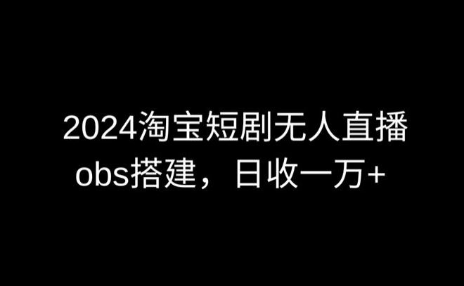 2024最新淘宝短剧无人直播，obs多窗口搭建，日收6000 【揭秘】