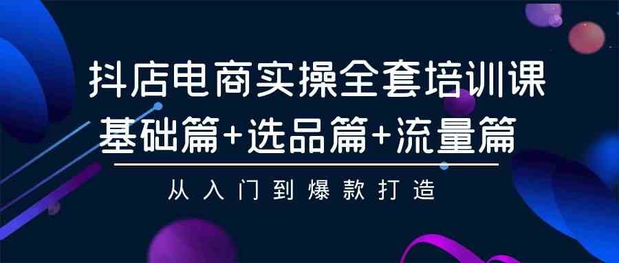 （9604期）抖店电商实操全套培训课：基础篇 选品篇 流量篇，从入门到爆款打造