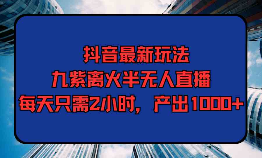 （9619期）抖音最新玩法，九紫离火半无人直播，每天只需2小时，产出1000 