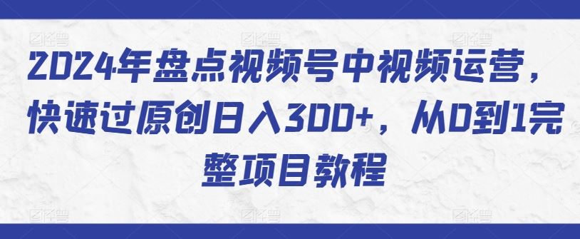 2024年盘点视频号中视频运营，快速过原创日入300 ，从0到1完整项目教程