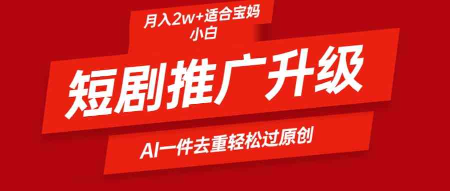 （9652期）短剧推广升级新玩法，AI一键二创去重，轻松月入2w 