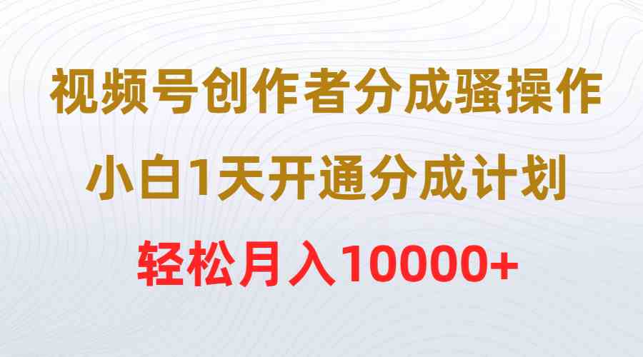 （9656期）视频号创作者分成骚操作，小白1天开通分成计划，轻松月入10000 