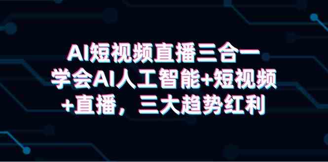 （9669期）AI短视频直播三合一，学会AI人工智能 短视频 直播，三大趋势红利