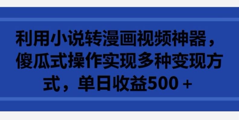 利用小说转漫画视频神器，傻瓜式操作实现多种变现方式，单日收益500 【揭秘】