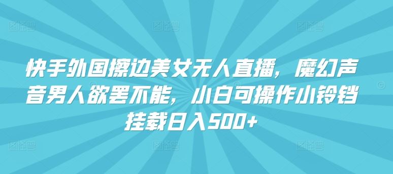 快手外国擦边美女无人直播，魔幻声音男人欲罢不能，小白可操作小铃铛挂载日入500 【揭秘】