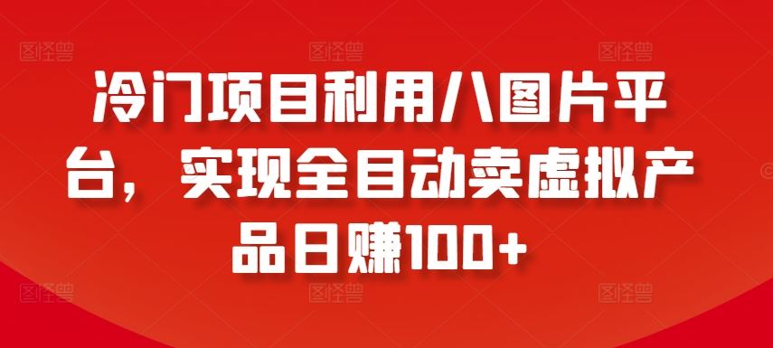 冷门项目利用八图片平台，实现全目动卖虚拟产品日赚100 【揭秘】