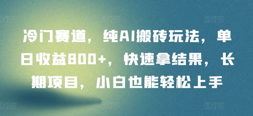 冷门赛道，纯AI搬砖玩法，单日收益800 ，快速拿结果，长期项目，小白也能轻松上手【揭秘】