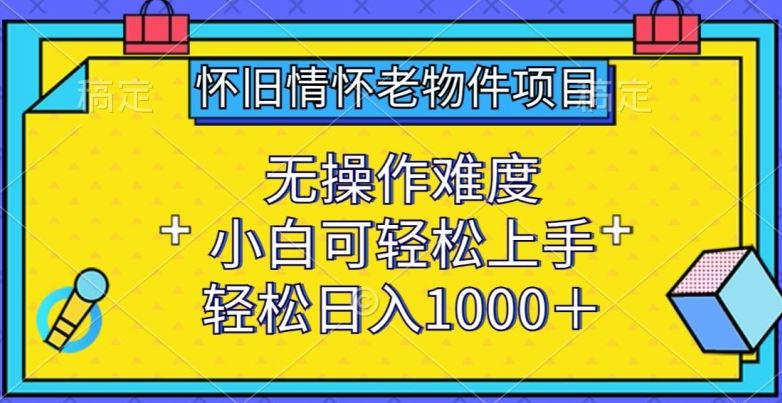 怀旧情怀老物件项目，无操作难度，小白可轻松上手，轻松日入1000 【揭秘】