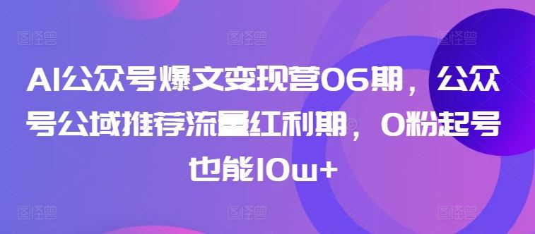 AI公众号爆文变现营06期，公众号公域推荐流量红利期，0粉起号也能10w 