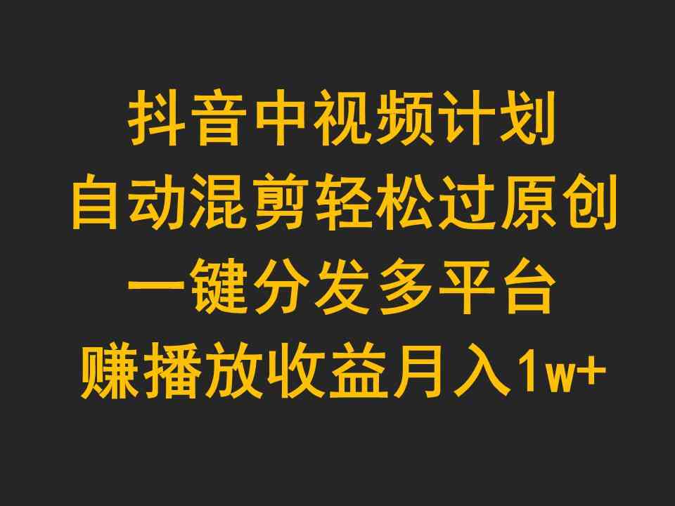 （9825期）抖音中视频计划，自动混剪轻松过原创，一键分发多平台赚播放收益，月入1w 