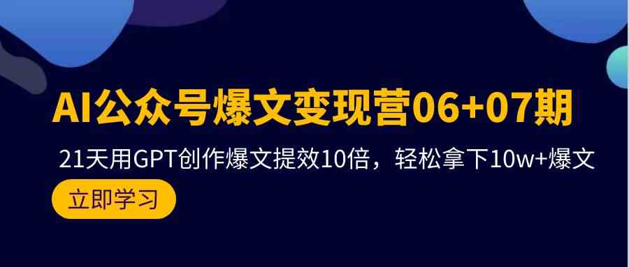 （9839期）AI公众号爆文变现营06 07期，21天用GPT创作爆文提效10倍，轻松拿下10w 爆文