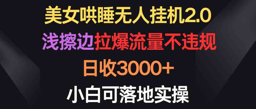 （9906期）美女哄睡无人挂机2.0，浅擦边拉爆流量不违规，日收3000 ，小白可落地实操