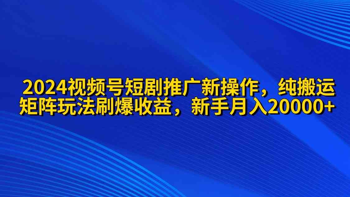 （9916期）2024视频号短剧推广新操作 纯搬运 矩阵连爆打法刷爆流量分成 小白月入20000