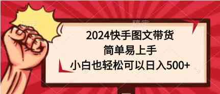 （9958期）2024快手图文带货，简单易上手，小白也轻松可以日入500 