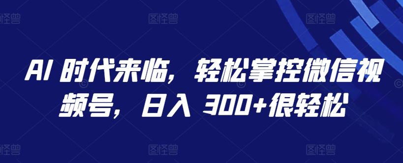 AI 时代，解锁微信视频号秘籍，日入 300 很轻松【必知】